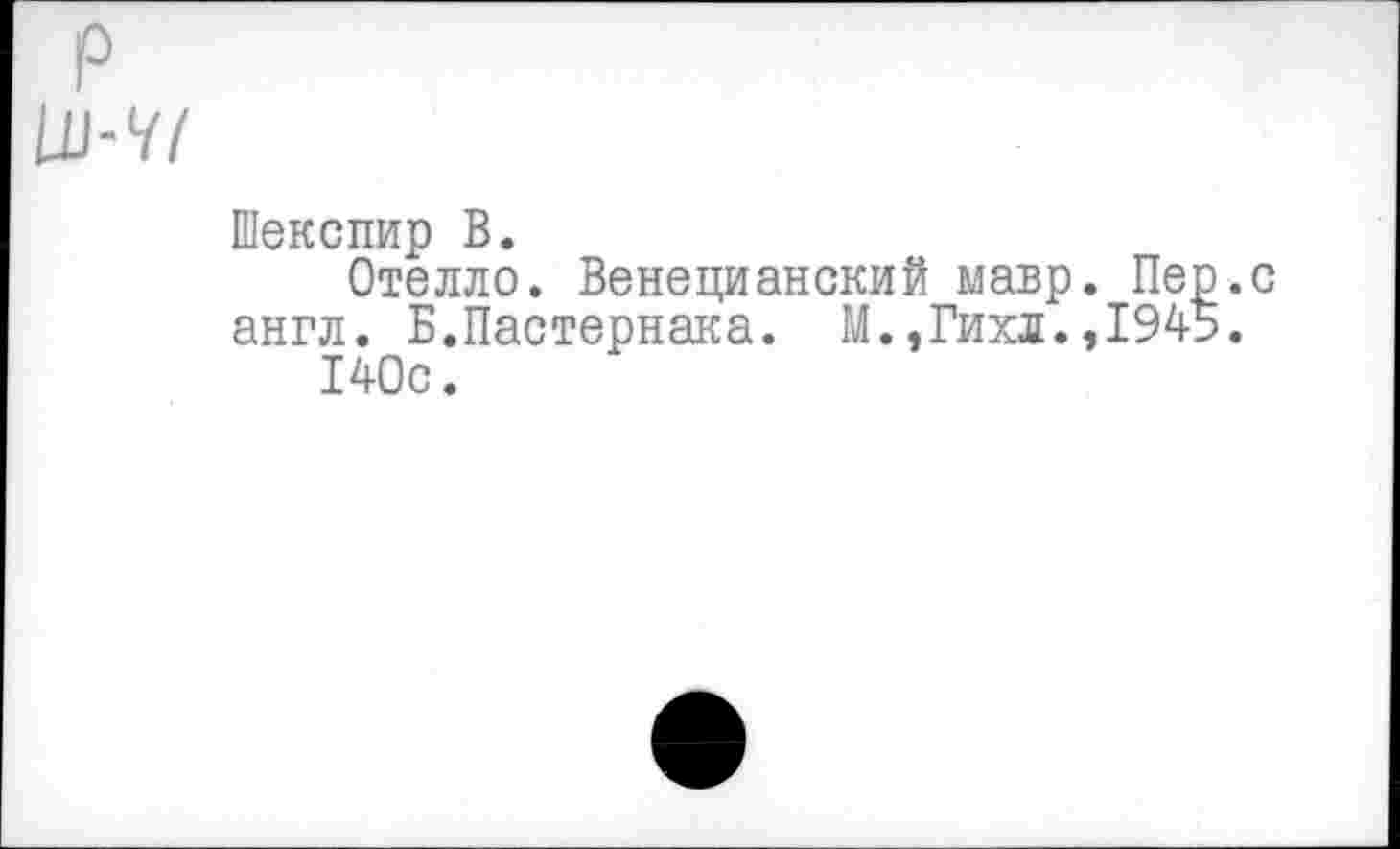 ﻿р
Шекспир В.
Отелло. Венецианский мавр. Пер.с англ. Б.Пастернака. М.,Гихл.,1945.
140с.